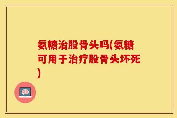 氨糖治股骨头吗(氨糖可用于治疗股骨头坏死)