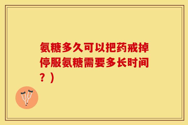 氨糖多久可以把药戒掉停服氨糖需要多长时间？)