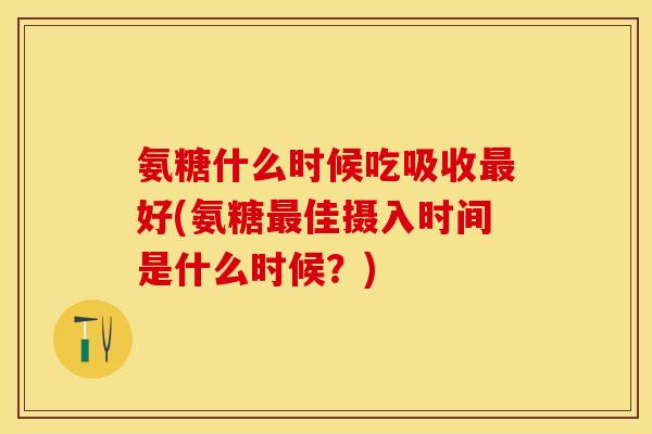 氨糖什么时候吃吸收最好(氨糖最佳摄入时间是什么时候？)