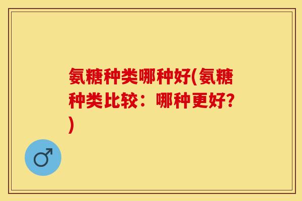 氨糖种类哪种好(氨糖种类比较：哪种更好？)