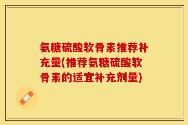 氨糖硫酸软骨素推荐补充量(推荐氨糖硫酸软骨素的适宜补充剂量)