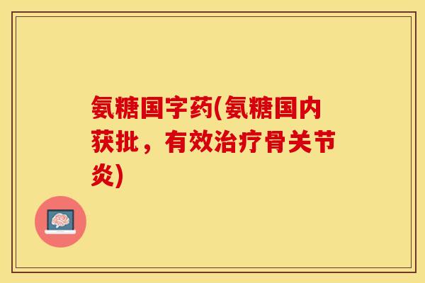 氨糖国字药(氨糖国内获批,有效骨) 氨糖国字药(氨糖国内获批,有效骨)