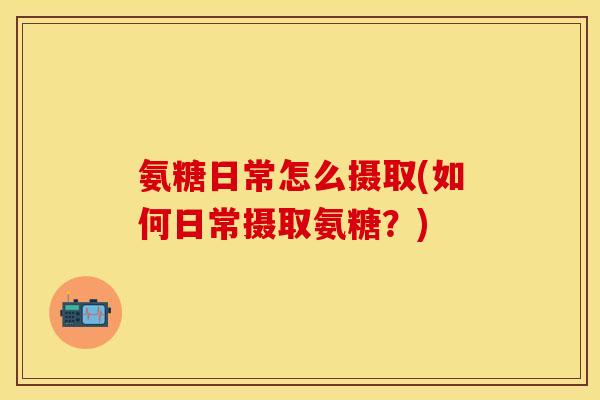 氨糖日常怎么摄取(如何日常摄取氨糖？)
