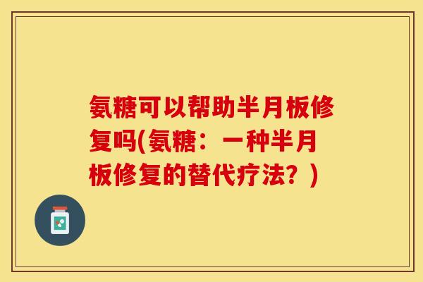 氨糖可以帮助半月板修复吗(氨糖：一种半月板修复的替代疗法？)