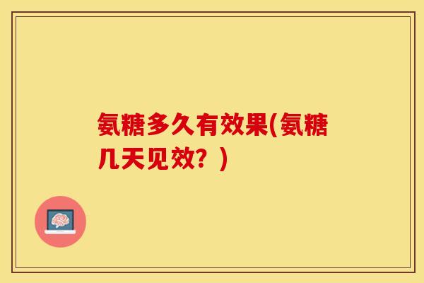 氨糖多久有效果(氨糖几天见效？)