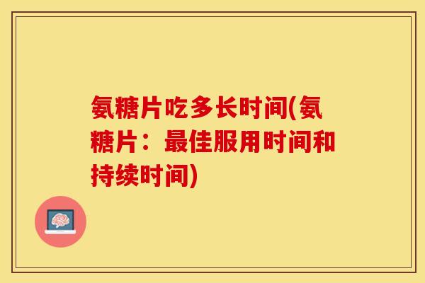 氨糖片吃多长时间(氨糖片：最佳服用时间和持续时间)