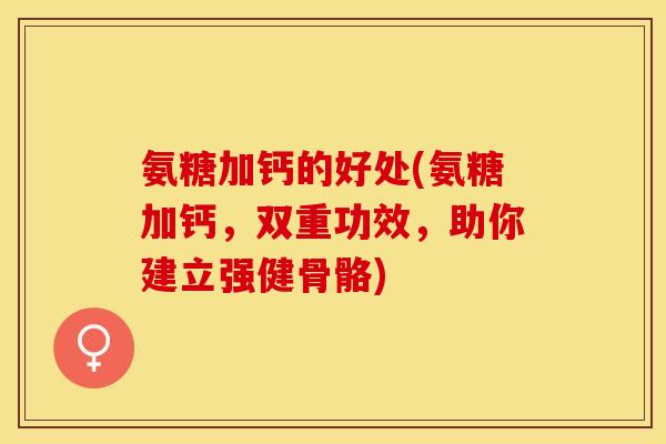 氨糖加钙的好处(氨糖加钙，双重功效，助你建立强健骨骼)