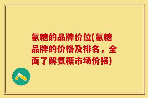 氨糖的品牌价位(氨糖品牌的价格及排名，全面了解氨糖市场价格)