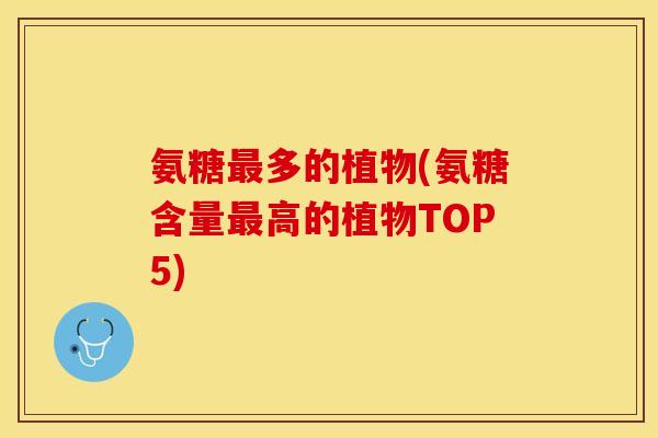 氨糖最多的植物(氨糖含量最高的植物TOP5)