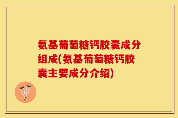氨基葡萄糖钙胶囊成分组成(氨基葡萄糖钙胶囊主要成分介绍) 氨基葡萄糖钙胶囊成分组成(氨基葡萄糖钙胶囊主要成分介绍)