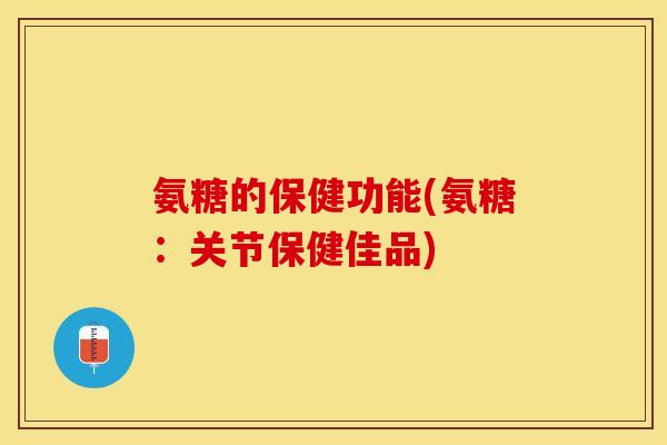 氨糖的保健功能(氨糖：关节保健佳品)