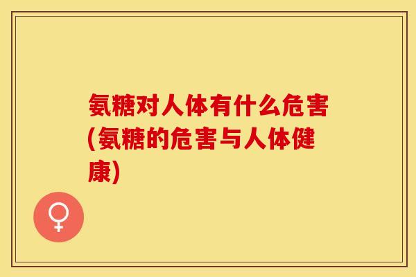 氨糖对人体有什么危害(氨糖的危害与人体健康)