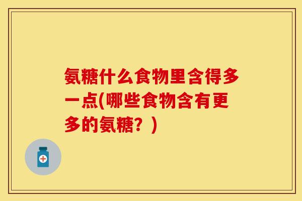 氨糖什么食物里含得多一点(哪些食物含有更多的氨糖？)