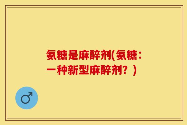 氨糖是麻醉剂(氨糖：一种新型麻醉剂？)