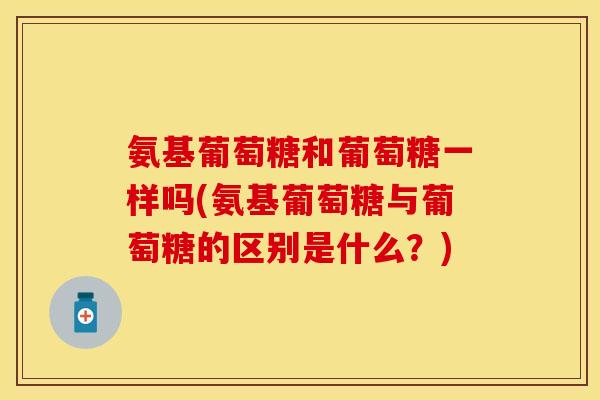 氨基葡萄糖和葡萄糖一样吗(氨基葡萄糖与葡萄糖的区别是什么？)