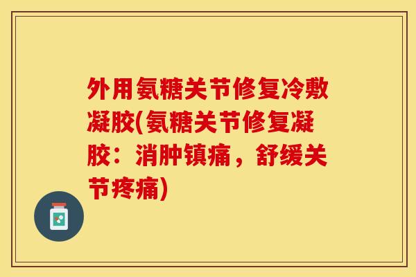 外用氨糖关节修复冷敷凝胶(氨糖关节修复凝胶：消肿镇痛，舒缓关节疼痛)