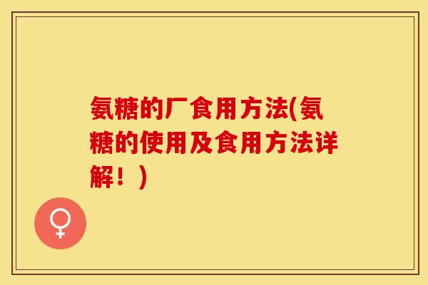 氨糖的厂食用方法(氨糖的使用及食用方法详解！)