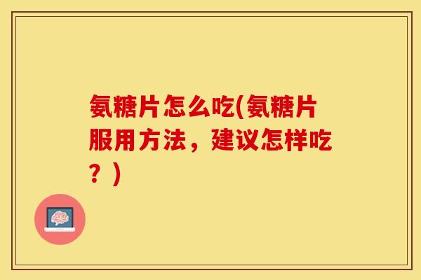 氨糖片怎么吃(氨糖片服用方法,建议怎样吃?) 氨糖片怎么吃(氨糖片服用方法,建议怎样吃?)