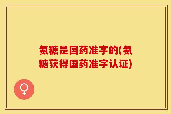 氨糖是国药准字的(氨糖获得国药准字认证)