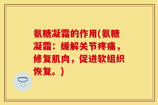 氨糖凝霜的作用(氨糖凝霜：缓解关节疼痛，修复肌肉，促进软组织恢复。)