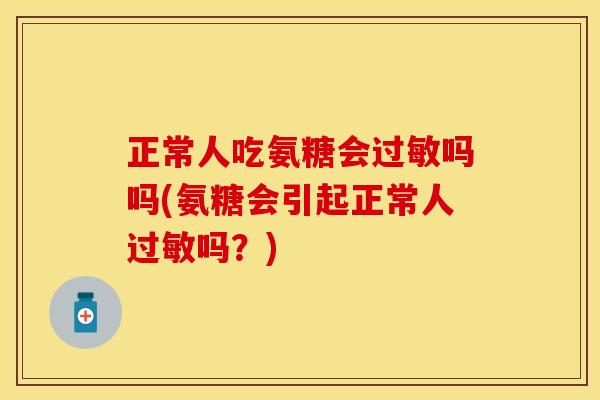 正常人吃氨糖会过敏吗吗(氨糖会引起正常人过敏吗？)