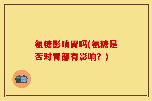 氨糖影响胃吗(氨糖是否对胃部有影响?) 氨糖影响胃吗(氨糖是否对胃部有影响?)