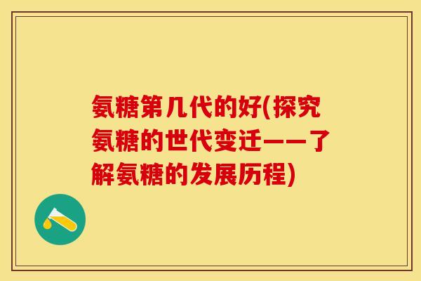 氨糖第几代的好(探究氨糖的世代变迁——了解氨糖的发展历程)