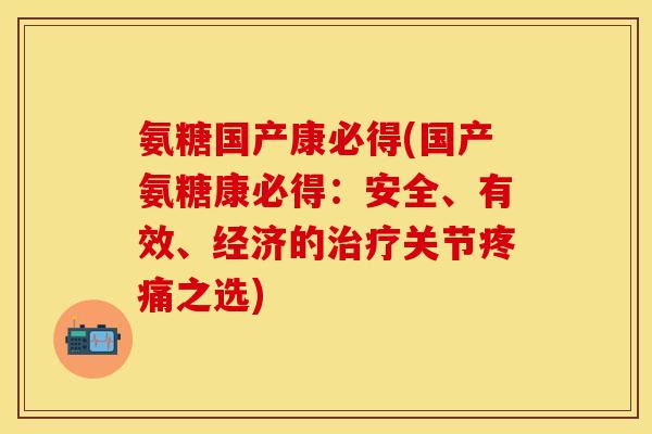 氨糖国产康必得(国产氨糖康必得：安全、有效、经济的治疗关节疼痛之选)