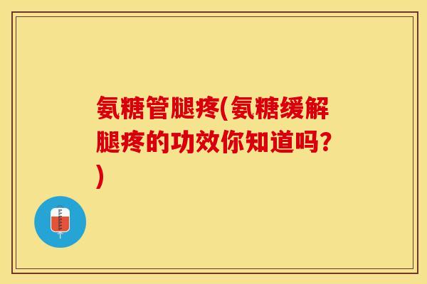 氨糖管腿疼(氨糖缓解腿疼的功效你知道吗？)