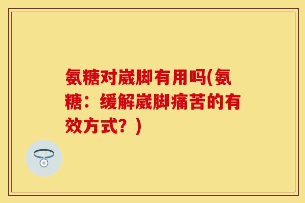 氨糖对崴脚有用吗(氨糖：缓解崴脚痛苦的有效方式？)