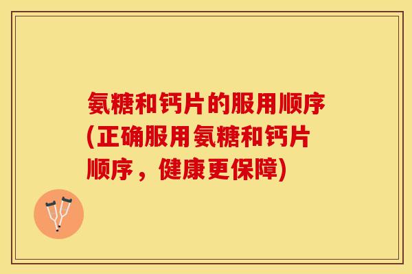氨糖和钙片的服用顺序(正确服用氨糖和钙片顺序，健康更保障)