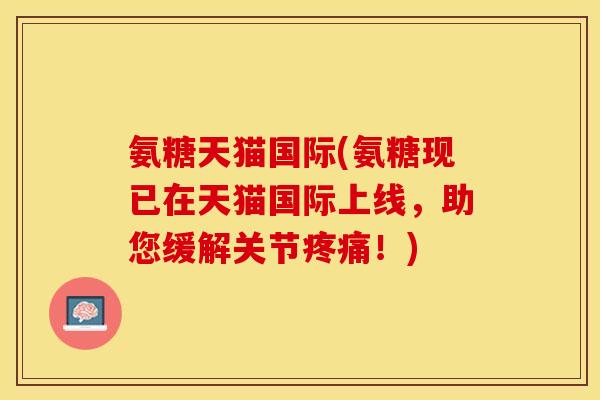 氨糖天猫国际(氨糖现已在天猫国际上线,助您缓解关节!) 氨糖天猫国际(氨糖现已在天猫国际上线,助您缓解关节!)