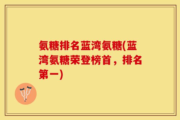 氨糖排名蓝湾氨糖(蓝湾氨糖荣登榜首，排名第一)