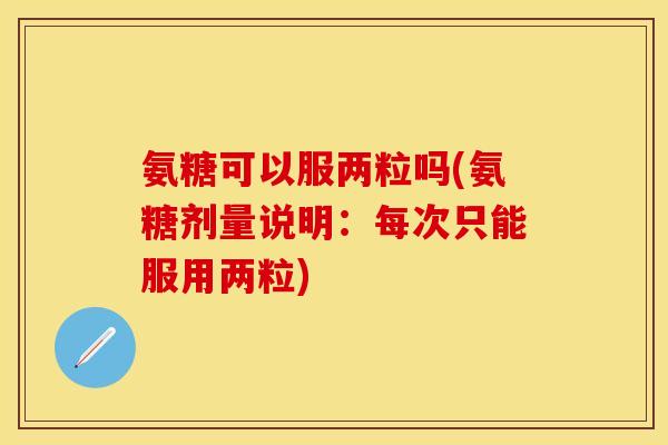 氨糖可以服两粒吗(氨糖剂量说明：每次只能服用两粒)
