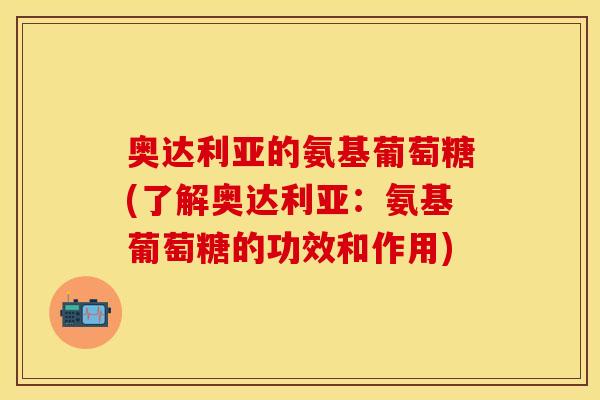 奥达利亚的氨基葡萄糖(了解奥达利亚：氨基葡萄糖的功效和作用)