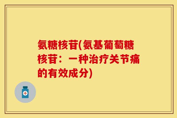 氨糖核苷(氨基葡萄糖核苷：一种治疗关节痛的有效成分)