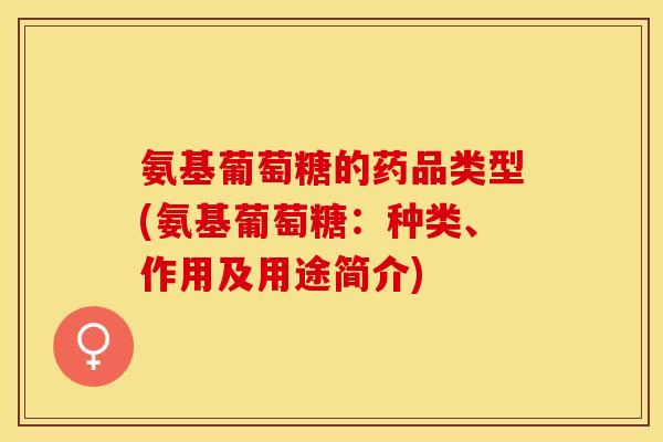 氨基葡萄糖的药品类型(氨基葡萄糖：种类、作用及用途简介)