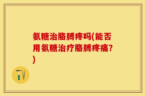 氨糖胳膊疼吗(能否用氨糖胳膊?) 氨糖胳膊疼吗(能否用氨糖胳膊?)