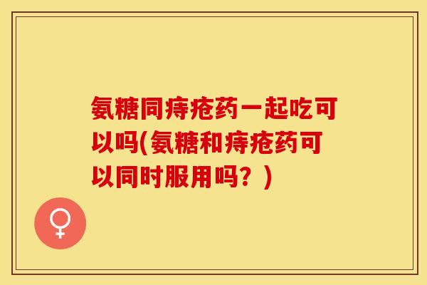 氨糖同痔疮药一起吃可以吗(氨糖和痔疮药可以同时服用吗？)