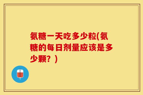 氨糖一天吃多少粒(氨糖的每日剂量应该是多少颗？)