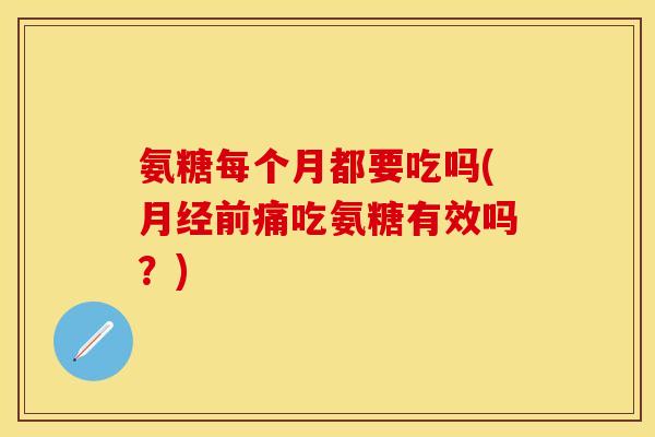 氨糖每个月都要吃吗(月经前痛吃氨糖有效吗？)
