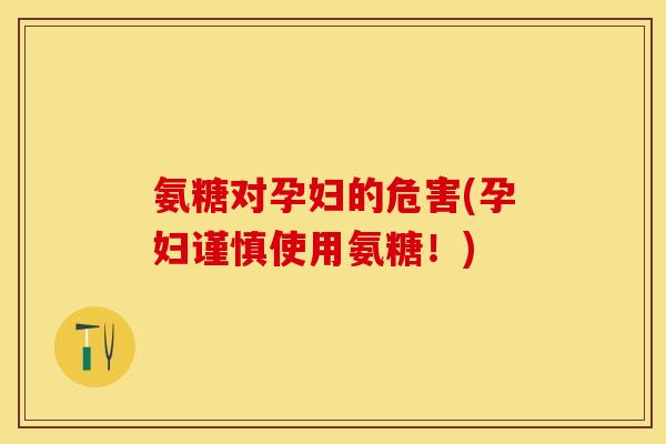 氨糖对孕妇的危害(孕妇谨慎使用氨糖！)
