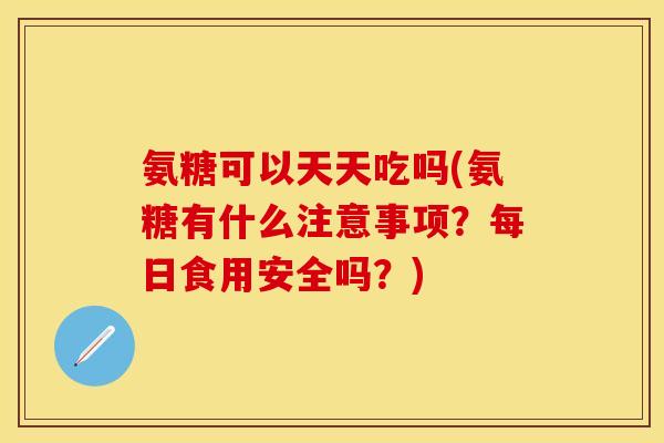 氨糖可以天天吃吗(氨糖有什么注意事项？每日食用安全吗？)