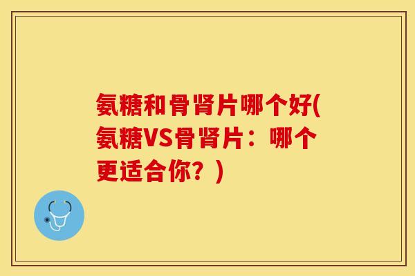 氨糖和骨片哪个好(氨糖VS骨片:哪个更适合你?) 氨糖和骨片哪个好(氨糖VS骨片:哪个更适合你?)