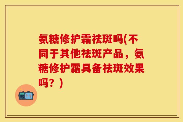 氨糖修护霜祛斑吗(不同于其他祛斑产品,氨糖修护霜具备祛斑效果吗?) 氨糖修护霜祛斑吗(不同于其他祛斑产品,氨糖修护霜具备祛斑效果吗?)