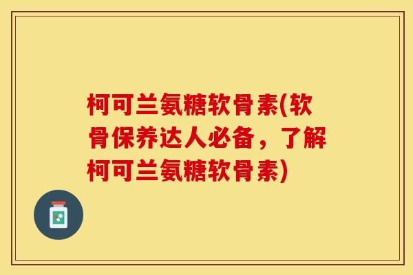 柯可兰氨糖软骨素(软骨保养达人必备,了解柯可兰氨糖软骨素) 柯可兰氨糖软骨素(软骨保养达人必备,了解柯可兰氨糖软骨素)
