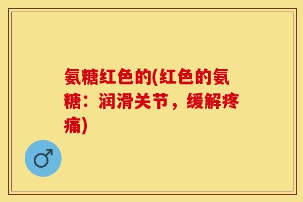 氨糖红色的(红色的氨糖：润滑关节，缓解)