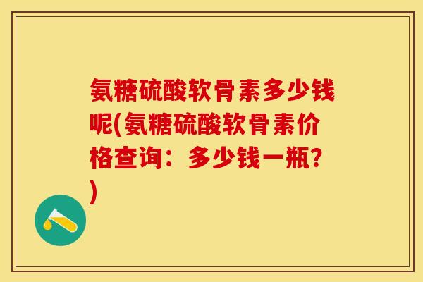 氨糖硫酸软骨素多少钱呢(氨糖硫酸软骨素价格查询:多少钱一瓶?) 氨糖硫酸软骨素多少钱呢(氨糖硫酸软骨素价格查询:多少钱一瓶?)