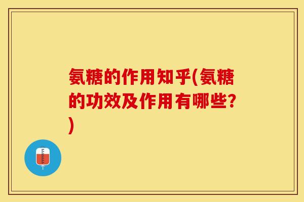 氨糖的作用知乎(氨糖的功效及作用有哪些？)
