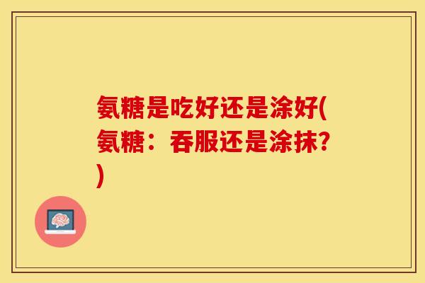 氨糖是吃好还是涂好(氨糖：吞服还是涂抹？)